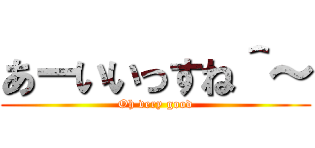あーいいっすね＾～ (Oh very good)