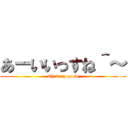 あーいいっすね＾～ (Oh very good)