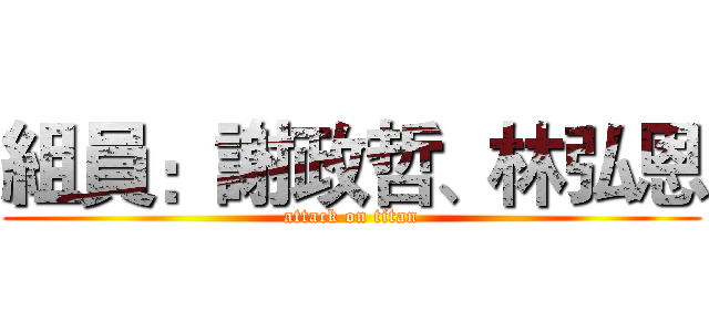 組員：謝政哲、林弘恩 (attack on titan)