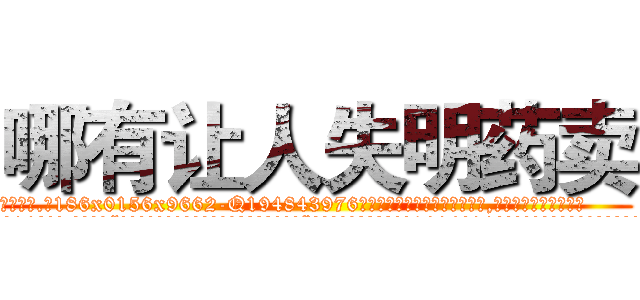 哪有让人失明药卖 (哪有让人失明药卖【电.话186x0156x9662-Q194843976林氏药业】我们做的是长期生意,靠的是老客户长期支持
参考消息网2月20日报道 韩媒称，“剩女多、离婚率高的城市，房价一定会上涨。”这是中国经济学家金岩石2016年12月参加在上海举行的房地产相关论坛时说的话。
)