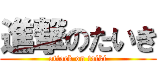 進撃のたいき (attack on taiki)
