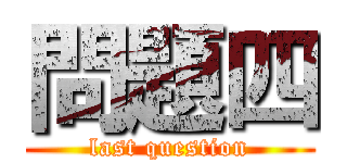問題四 (last question)