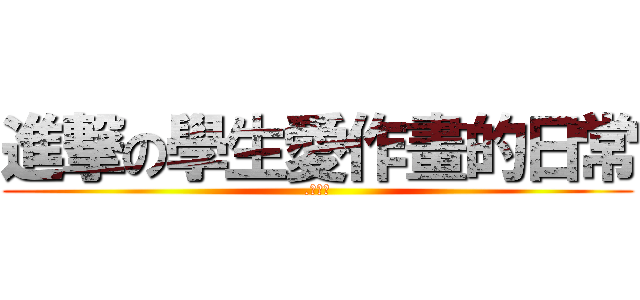 進撃の學生愛作畫的日常 (.苦力帕)