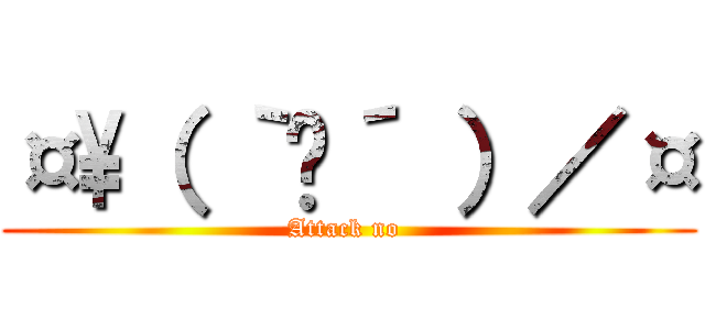 ¤\（ ｀⌂´ ）／¤ (Attack no )