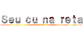 Ｓｅｕ ｃｕ ｎａ ｒｅｔａ (meu pau sem freio)