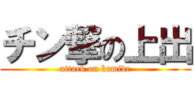 チン撃の上出 (attack on kamide)