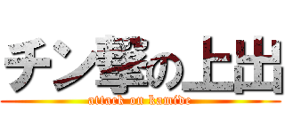 チン撃の上出 (attack on kamide)