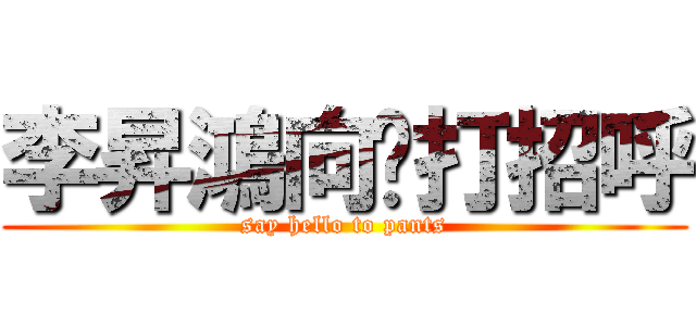 李昇鴻向妳打招呼 (say hello to pants)