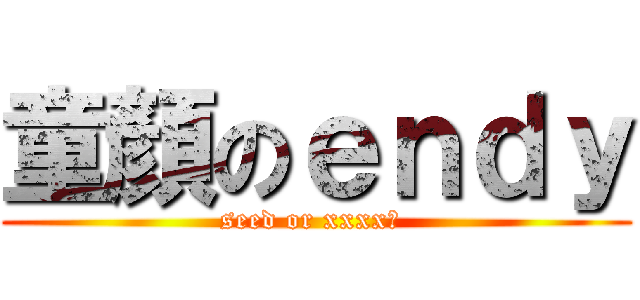 童顏のｅｎｄｙ (seed or xxxx? )
