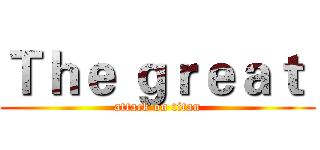 Ｔｈｅ ｇｒｅａｔ  (attack on titan)