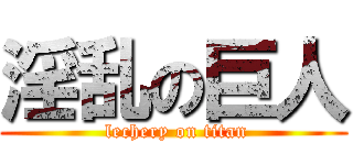 淫乱の巨人 ( lechery on titan)