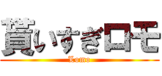 貰いすぎロモ (Lomo)