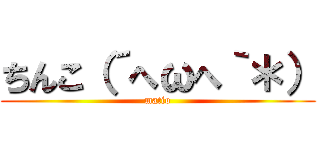 ちんこ（´へωへ｀＊） (matio)