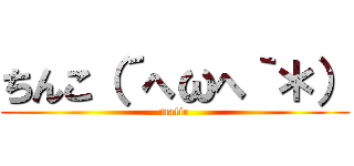 ちんこ（´へωへ｀＊） (matio)