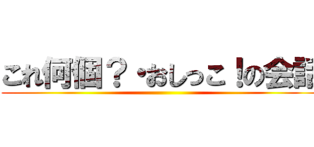 これ何個？・おしっこ！の会話 ()