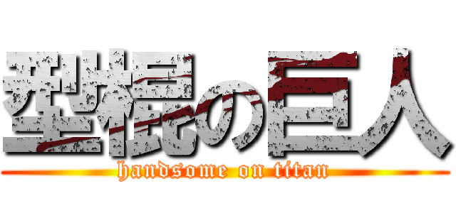 型棍の巨人 (handsome on titan)