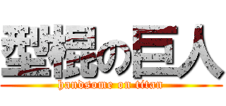 型棍の巨人 (handsome on titan)