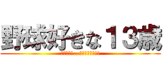 野球好きな１３歳 (この世界は…残酷じゃ無いです)