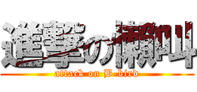 進撃の懶叫 (attack on B-bird)
