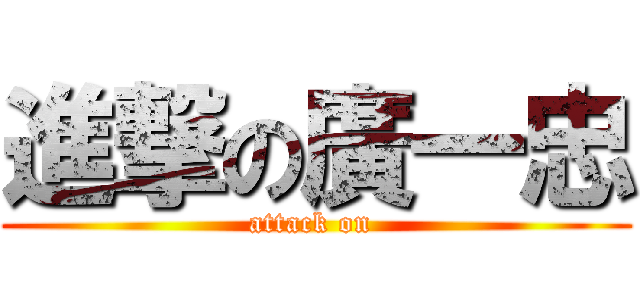 進撃の廣一忠 (attack on )
