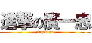 進撃の廣一忠 (attack on )