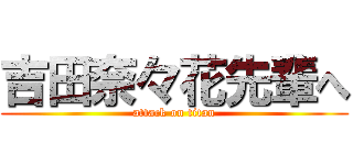 吉田奈々花先輩へ (attack on titan)