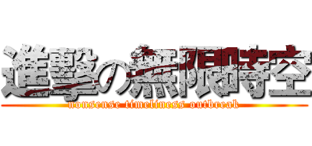 進擊の無限時空 (nonsense timeliness outbreak)