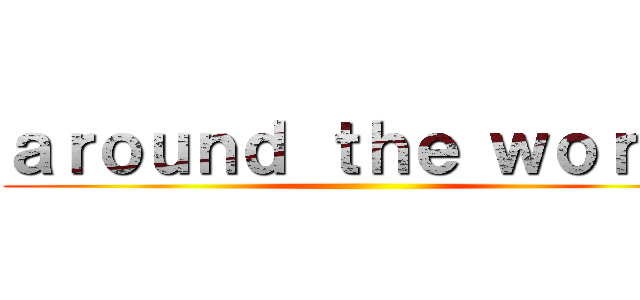 ａｒｏｕｎｄ ｔｈｅ ｗｏｒｌｄ ()