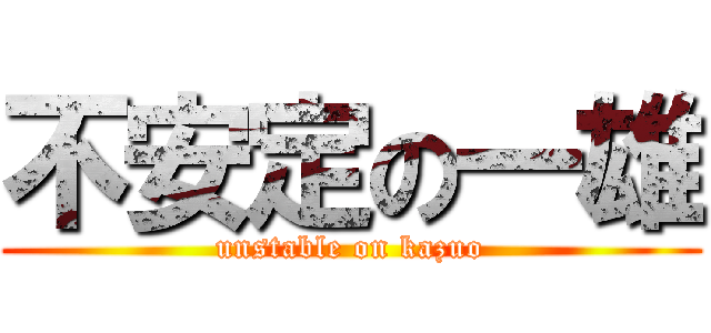 不安定の一雄 (unstable on kazuo)