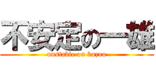 不安定の一雄 (unstable on kazuo)