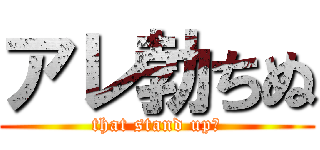 アレ勃ちぬ (that stand up?)