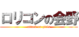 ロリコンの会野 (attack on girls)
