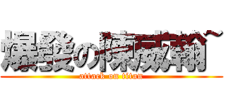 爆發の陳威翰~ (attack on titan)