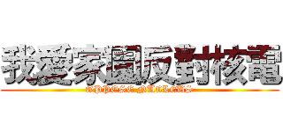 我愛家園反對核電 (OPPOSE NUCLEUS)
