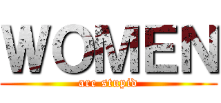 ＷＯＭＥＮ (are stupid)