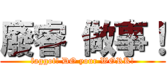 廢睿 做事！ (faggot! DO your WORK!)