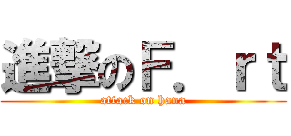 進撃のＦ．ｒｔ (attack on hana)