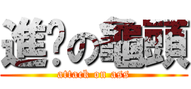進擊の龜頭 (attack on ass)