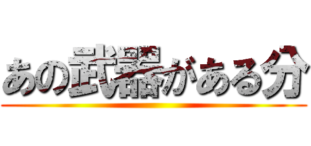 あの武器がある分 ()