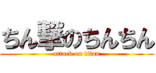 ちん撃のちんちん (attack on titan)