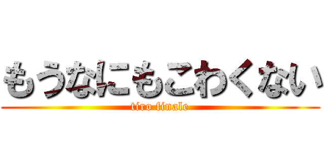 もうなにもこわくない (tiro finale)