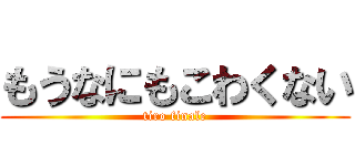 もうなにもこわくない (tiro finale)