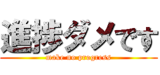 進捗ダメです (make no progress)