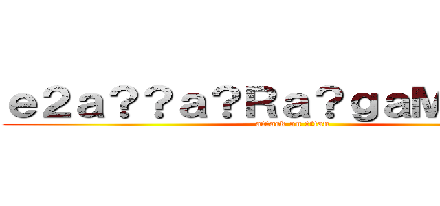 ｅ２ａ？？ａ？Ｒａ？ｇａＭ？ｃＤ？ (attack on titan)