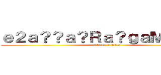 ｅ２ａ？？ａ？Ｒａ？ｇａＭ？ｃＤ？ (attack on titan)