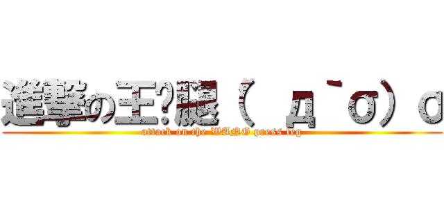進撃の王亚腿（′д｀σ）σ (attack on the WANG press leg)