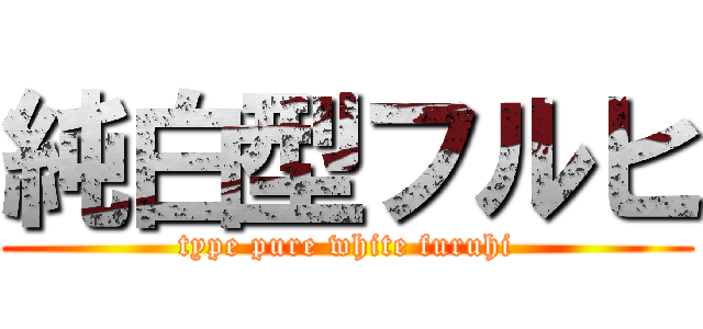 純白型フルヒ (type pure white furuhi)