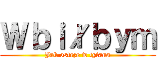 Ｗｂｉłｂｙｍ (Jak ostrze w tytana)