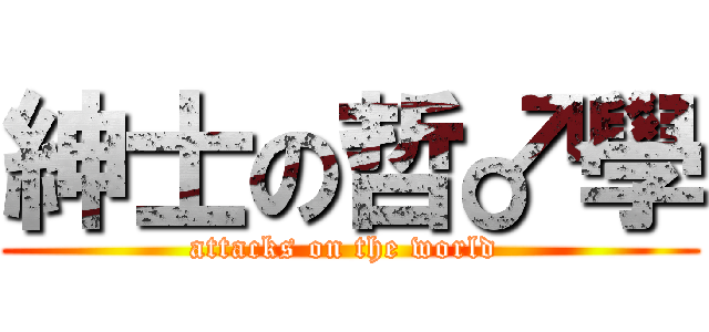 紳士の哲♂學 (attacks on the world )