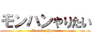 モンハンやりたい (Monster Hunter)